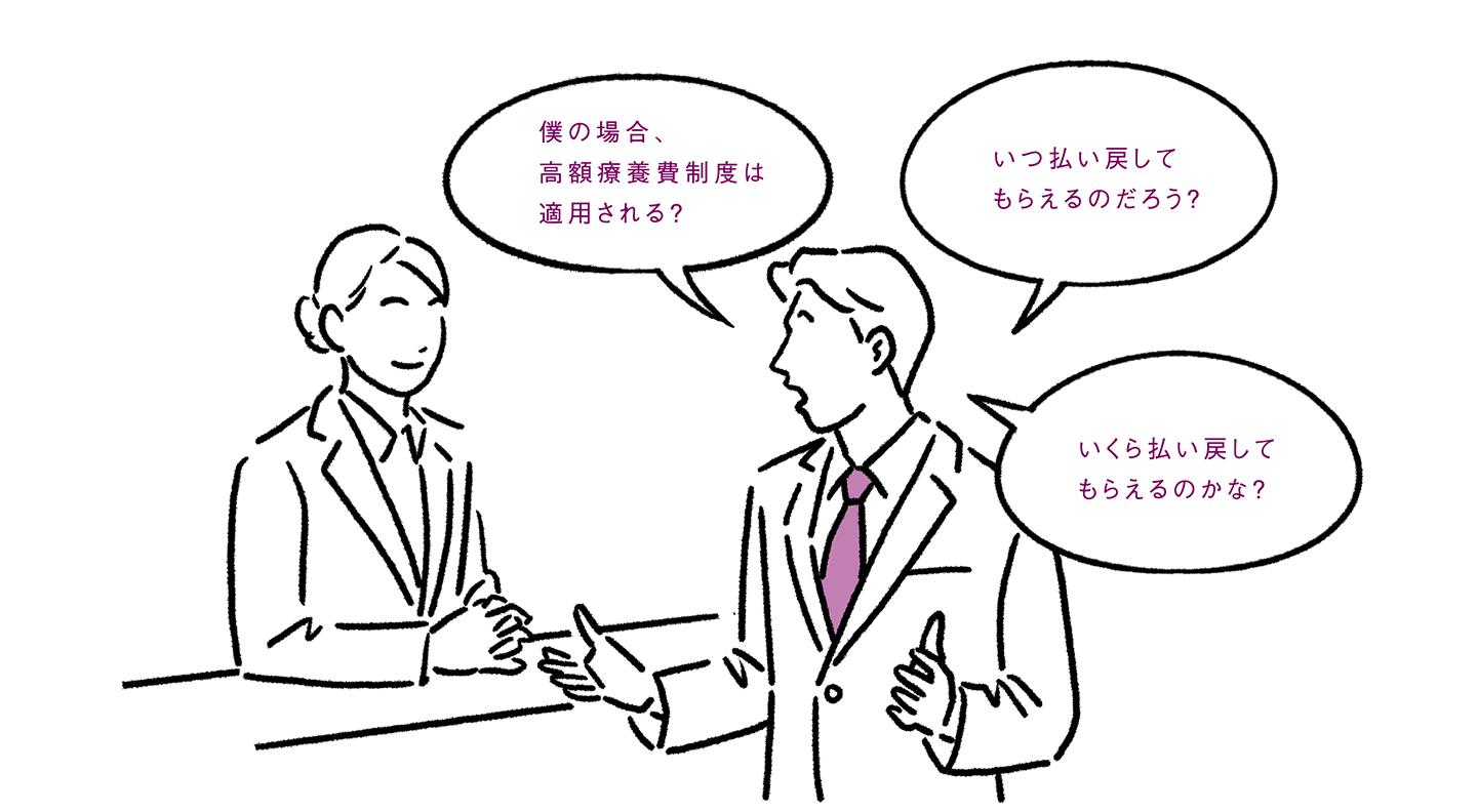 「僕の場合、高額療養費制度は適用される？」「いつ払い戻してもらえるのだろう？」「いくら払い戻してもらえるのかな？」