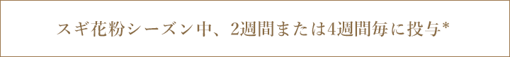 スギ花粉シーズン中、2週間または4週間毎に投与＊