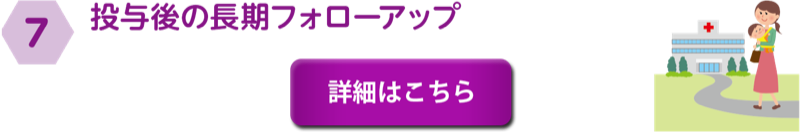⑦投与後の長期フォローアップ　詳細はこちら