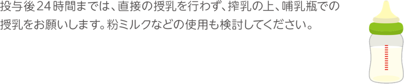 投与後24時間までは、直接の授乳を行わず、搾乳の上、哺乳瓶での授乳をお願いします。粉ミルクなどの使用も検討してください。