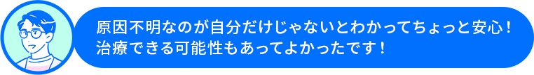 佐藤さん「原因不明なのが自分だけじゃないとわかってちょっと安心！治療できる可能性もあってよかったです！」