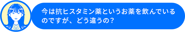 鈴木さん「今は抗ヒスタミン薬というお薬を飲んでいるのですが、どう違うの？」