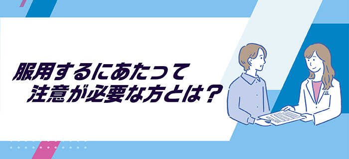 服用するにあたって注意が必要な方とは？